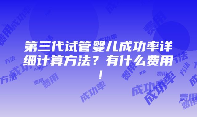 第三代试管婴儿成功率详细计算方法？有什么费用！