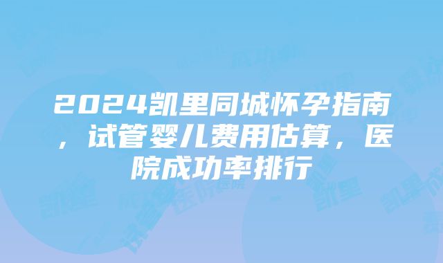 2024凯里同城怀孕指南，试管婴儿费用估算，医院成功率排行