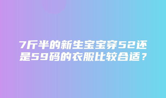 7斤半的新生宝宝穿52还是59码的衣服比较合适？