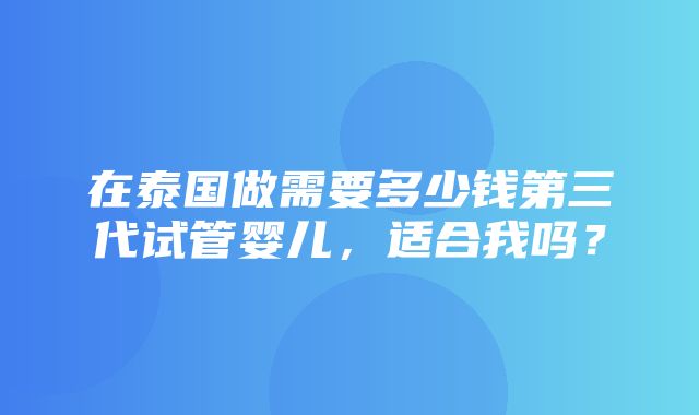 在泰国做需要多少钱第三代试管婴儿，适合我吗？