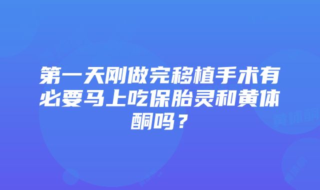 第一天刚做完移植手术有必要马上吃保胎灵和黄体酮吗？