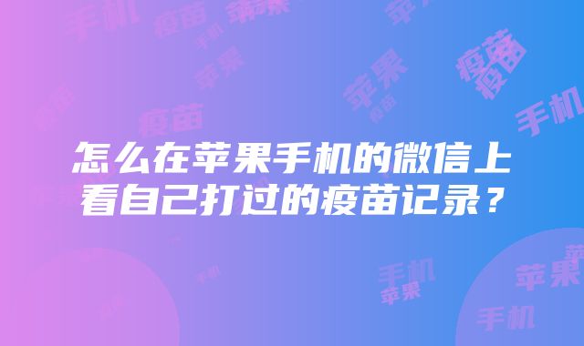 怎么在苹果手机的微信上看自己打过的疫苗记录？