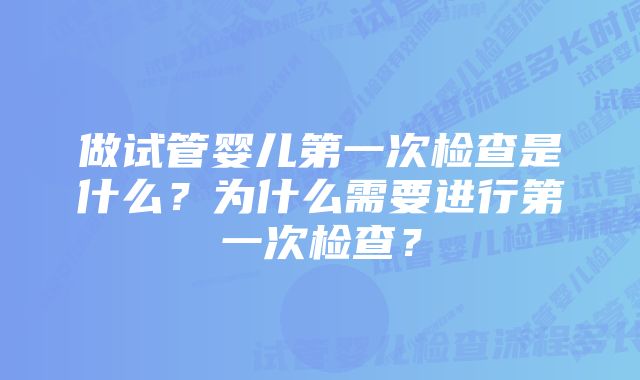 做试管婴儿第一次检查是什么？为什么需要进行第一次检查？