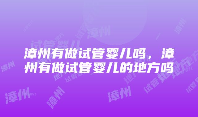 漳州有做试管婴儿吗，漳州有做试管婴儿的地方吗