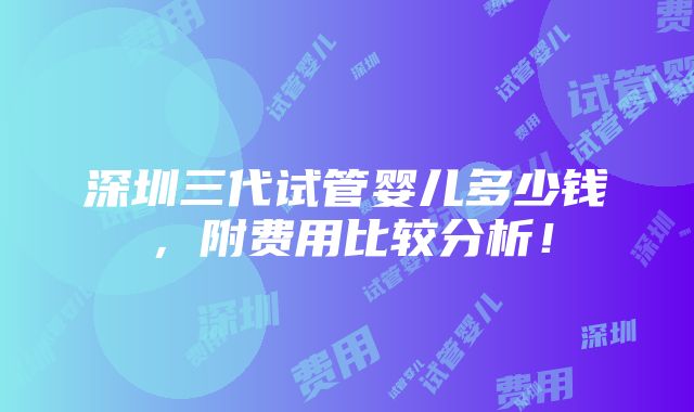 深圳三代试管婴儿多少钱，附费用比较分析！