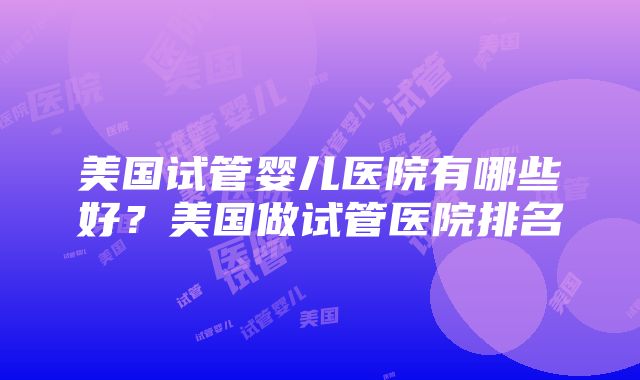 美国试管婴儿医院有哪些好？美国做试管医院排名