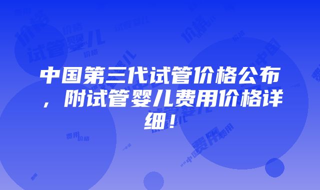 中国第三代试管价格公布，附试管婴儿费用价格详细！