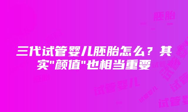 三代试管婴儿胚胎怎么？其实