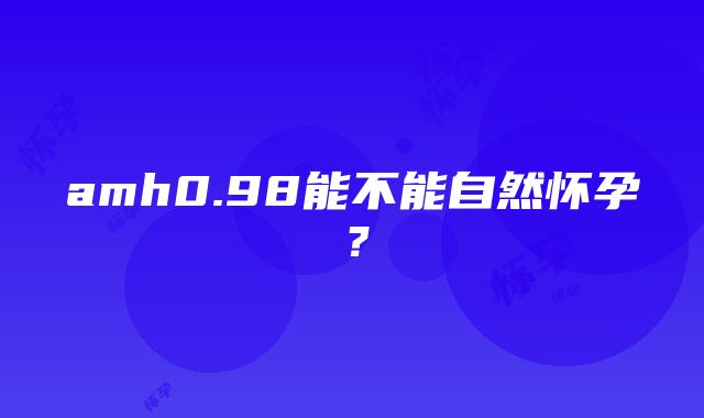 amh0.98能不能自然怀孕？