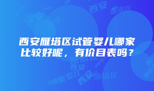 西安雁塔区试管婴儿哪家比较好呢，有价目表吗？