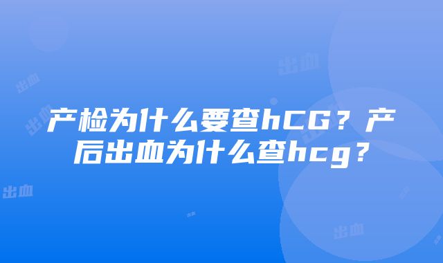 产检为什么要查hCG？产后出血为什么查hcg？