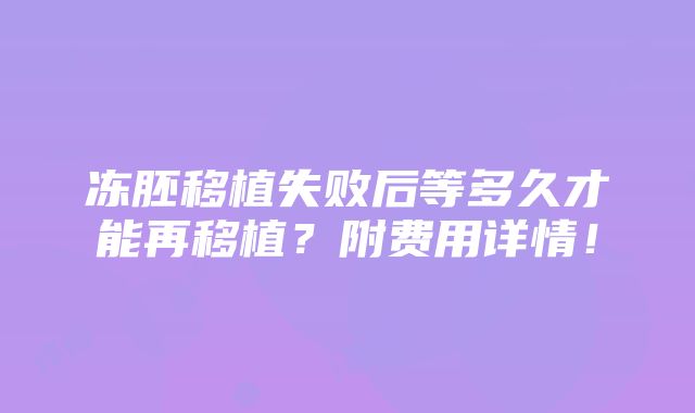 冻胚移植失败后等多久才能再移植？附费用详情！