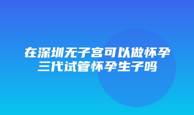 在深圳无子宫可以做怀孕三代试管怀孕生子吗