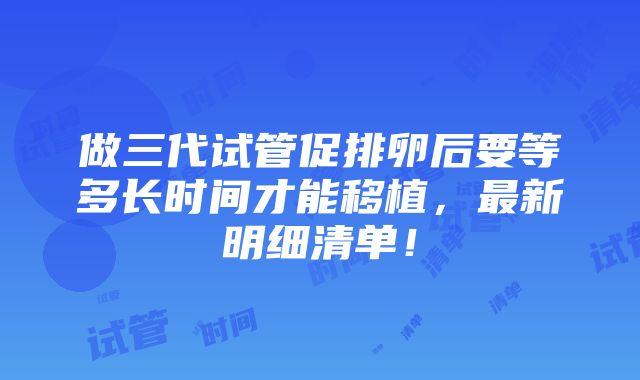 做三代试管促排卵后要等多长时间才能移植，最新明细清单！