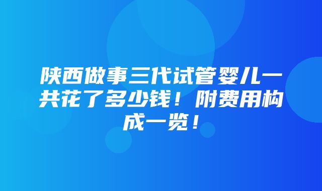 陕西做事三代试管婴儿一共花了多少钱！附费用构成一览！