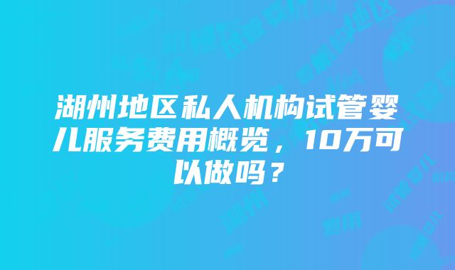 湖州地区私人机构试管婴儿服务费用概览，10万可以做吗？