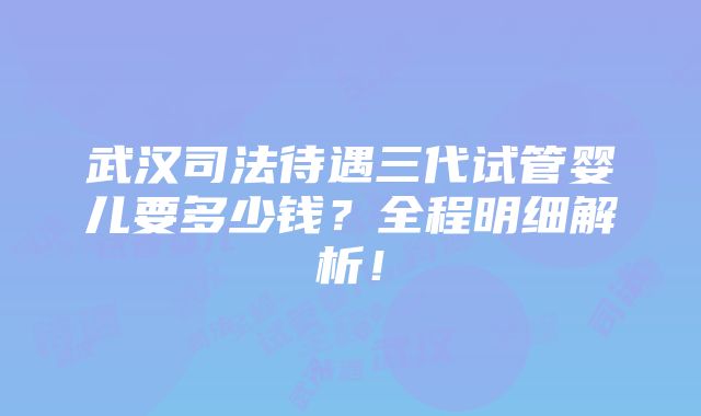 武汉司法待遇三代试管婴儿要多少钱？全程明细解析！