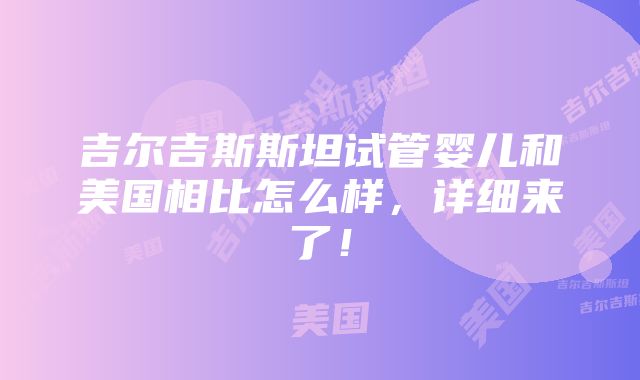 吉尔吉斯斯坦试管婴儿和美国相比怎么样，详细来了！