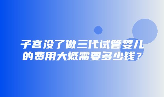 子宫没了做三代试管婴儿的费用大概需要多少钱？