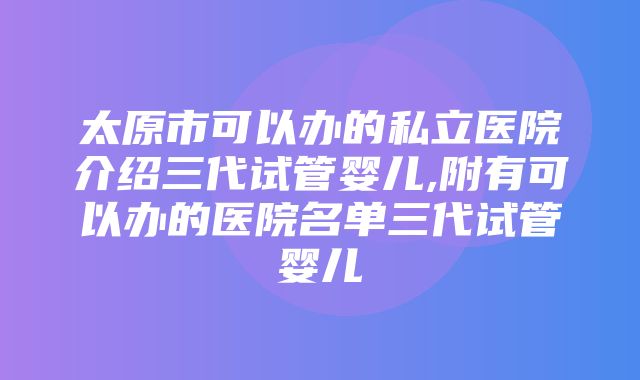 太原市可以办的私立医院介绍三代试管婴儿,附有可以办的医院名单三代试管婴儿