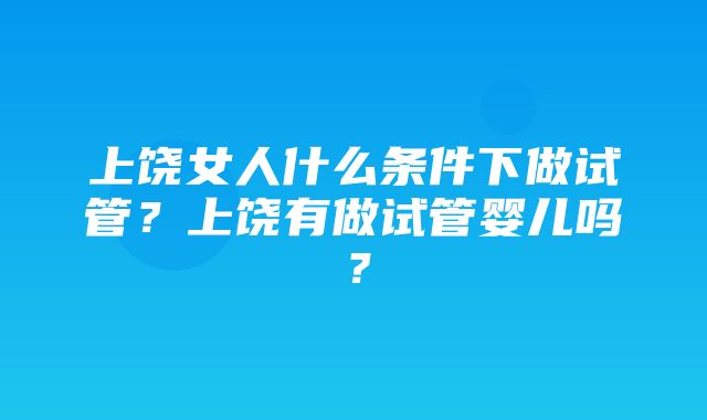 上饶女人什么条件下做试管？上饶有做试管婴儿吗？