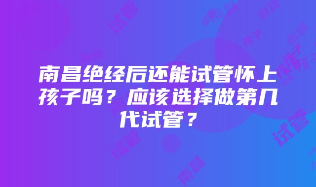 南昌绝经后还能试管怀上孩子吗？应该选择做第几代试管？