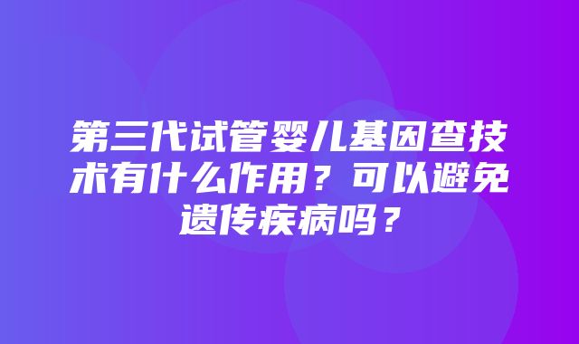 第三代试管婴儿基因查技术有什么作用？可以避免遗传疾病吗？