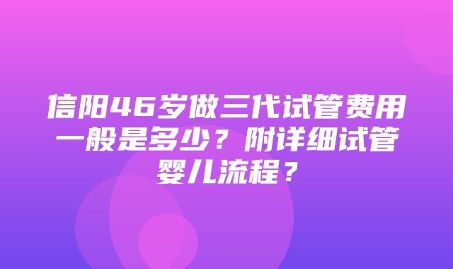 信阳46岁做三代试管费用一般是多少？附详细试管婴儿流程？