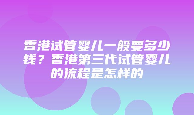 香港试管婴儿一般要多少钱？香港第三代试管婴儿的流程是怎样的