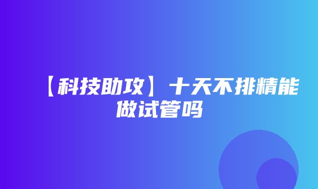 【科技助攻】十天不排精能做试管吗