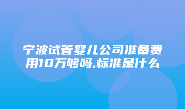 宁波试管婴儿公司准备费用10万够吗,标准是什么