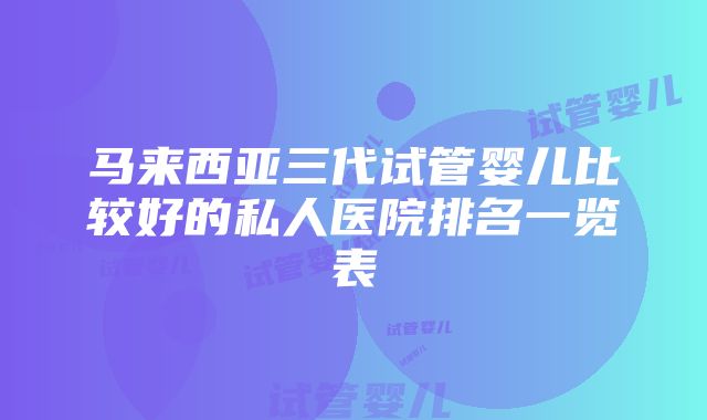 马来西亚三代试管婴儿比较好的私人医院排名一览表