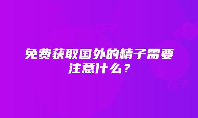 免费获取国外的精子需要注意什么？