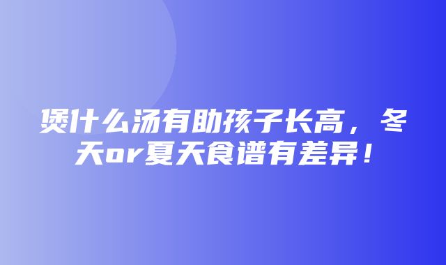 煲什么汤有助孩子长高，冬天or夏天食谱有差异！