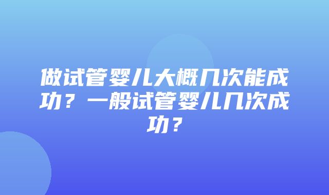 做试管婴儿大概几次能成功？一般试管婴儿几次成功？