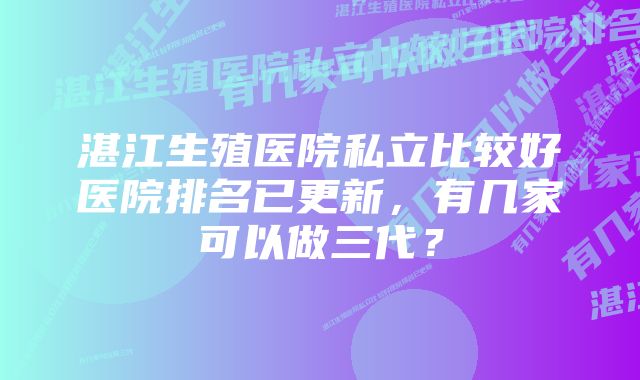 湛江生殖医院私立比较好医院排名已更新，有几家可以做三代？