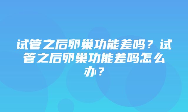 试管之后卵巢功能差吗？试管之后卵巢功能差吗怎么办？