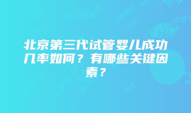 北京第三代试管婴儿成功几率如何？有哪些关键因素？