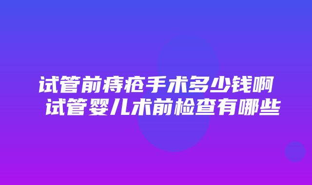 试管前痔疮手术多少钱啊 试管婴儿术前检查有哪些