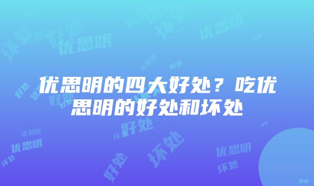 优思明的四大好处？吃优思明的好处和坏处