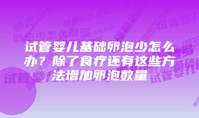 试管婴儿基础卵泡少怎么办？除了食疗还有这些方法增加卵泡数量