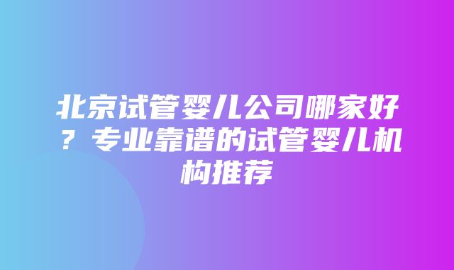 北京试管婴儿公司哪家好？专业靠谱的试管婴儿机构推荐