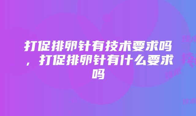 打促排卵针有技术要求吗，打促排卵针有什么要求吗