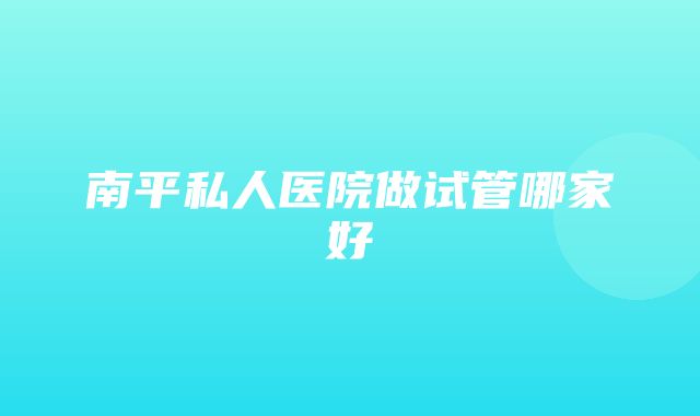 南平私人医院做试管哪家好