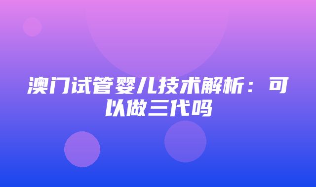 澳门试管婴儿技术解析：可以做三代吗