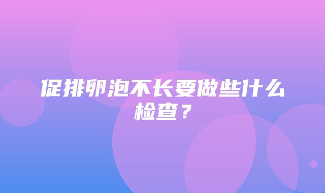 促排卵泡不长要做些什么检查？