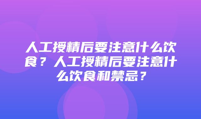 人工授精后要注意什么饮食？人工授精后要注意什么饮食和禁忌？