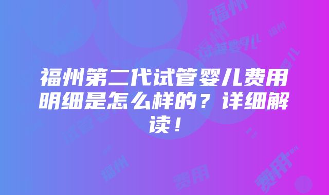 福州第二代试管婴儿费用明细是怎么样的？详细解读！