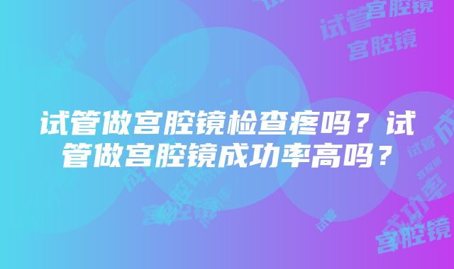 试管做宫腔镜检查疼吗？试管做宫腔镜成功率高吗？