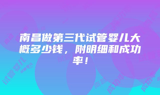 南昌做第三代试管婴儿大概多少钱，附明细和成功率！